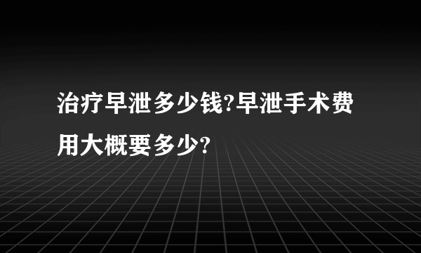 治疗早泄多少钱?早泄手术费用大概要多少?