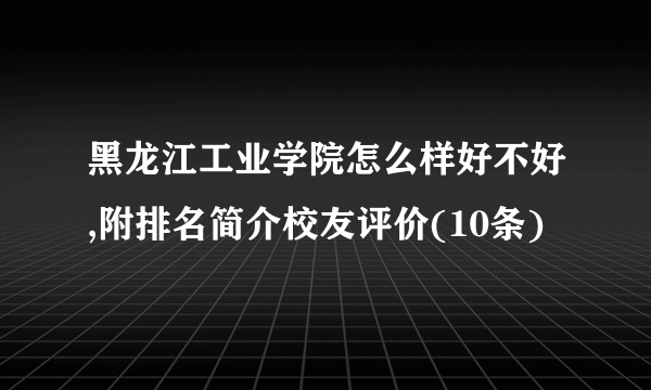 黑龙江工业学院怎么样好不好,附排名简介校友评价(10条)