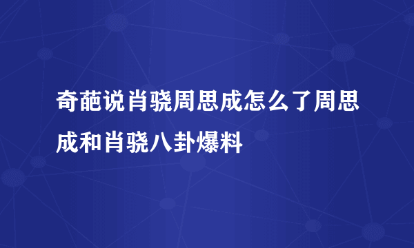 奇葩说肖骁周思成怎么了周思成和肖骁八卦爆料