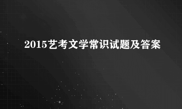 2015艺考文学常识试题及答案