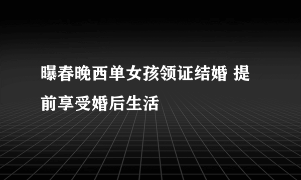 曝春晚西单女孩领证结婚 提前享受婚后生活