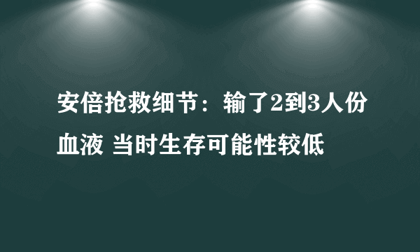 安倍抢救细节：输了2到3人份血液 当时生存可能性较低