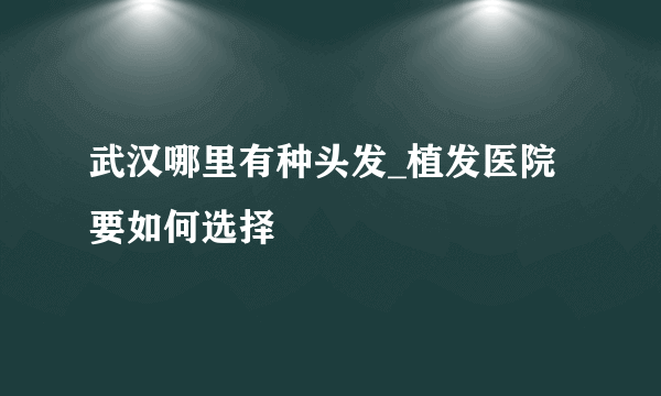 武汉哪里有种头发_植发医院要如何选择