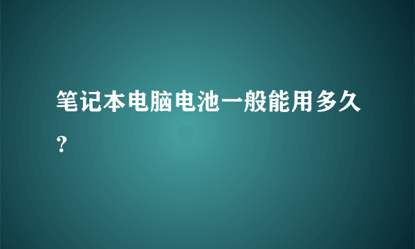 笔记本电脑电池一般能用多久？