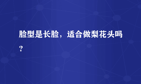 脸型是长脸，适合做梨花头吗？