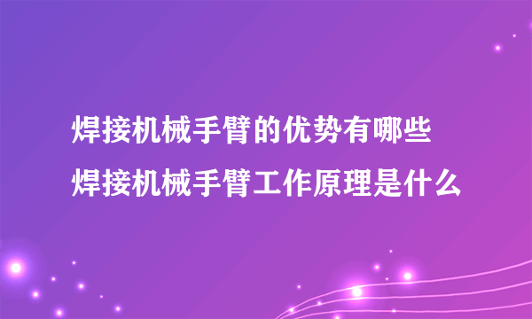 焊接机械手臂的优势有哪些 焊接机械手臂工作原理是什么