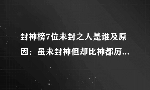 封神榜7位未封之人是谁及原因：虽未封神但却比神都厉害-飞外网