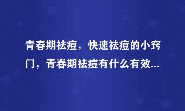 青春期祛痘，快速祛痘的小窍门，青春期祛痘有什么有效方法，青春期最有效祛痘治疗方法