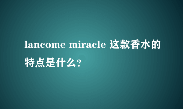 lancome miracle 这款香水的特点是什么？