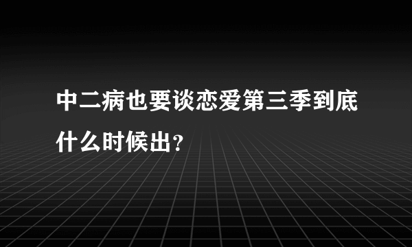 中二病也要谈恋爱第三季到底什么时候出？