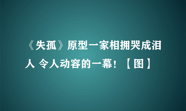 《失孤》原型一家相拥哭成泪人 令人动容的一幕！【图】