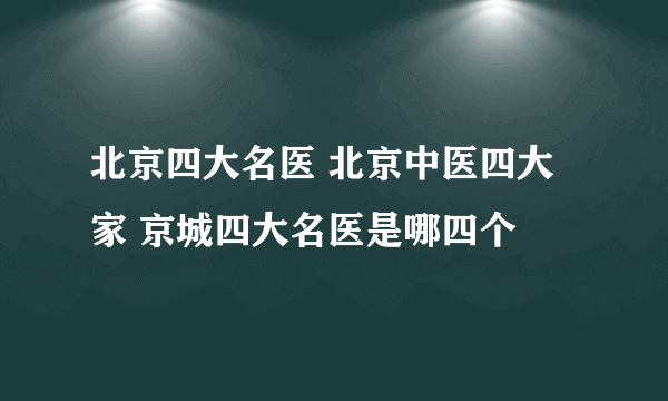 北京四大名医 北京中医四大家 京城四大名医是哪四个