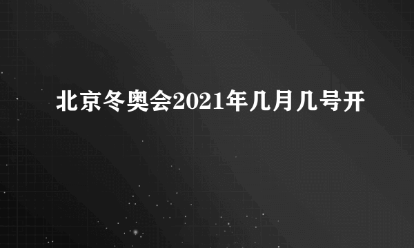 北京冬奥会2021年几月几号开