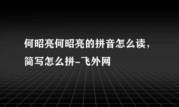 何昭亮何昭亮的拼音怎么读，简写怎么拼-飞外网