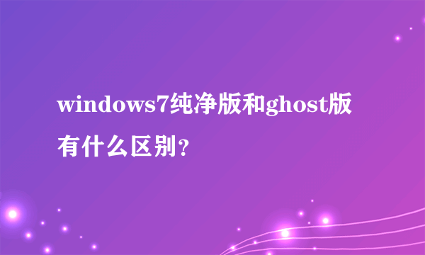 windows7纯净版和ghost版有什么区别？