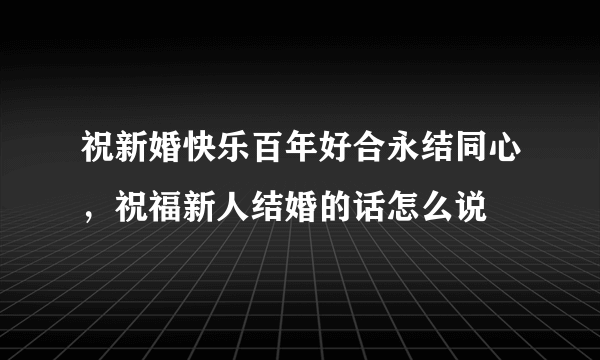 祝新婚快乐百年好合永结同心，祝福新人结婚的话怎么说