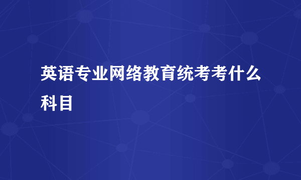 英语专业网络教育统考考什么科目