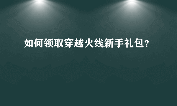 如何领取穿越火线新手礼包？