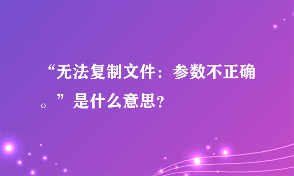 “无法复制文件：参数不正确。”是什么意思？