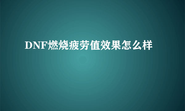 DNF燃烧疲劳值效果怎么样