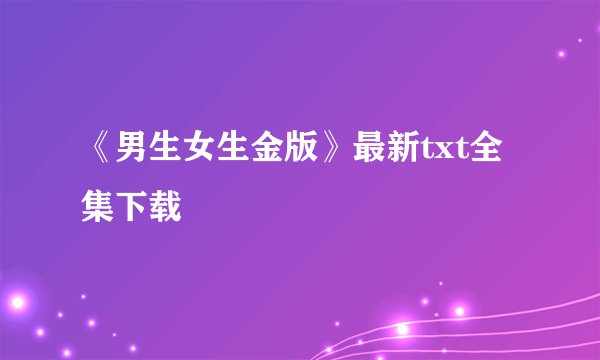 《男生女生金版》最新txt全集下载