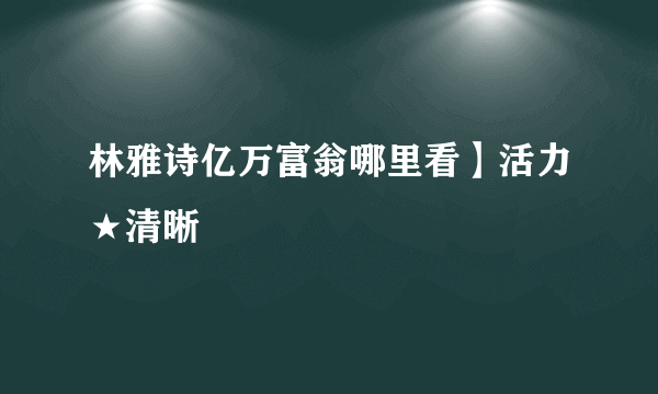 林雅诗亿万富翁哪里看】活力★清晰