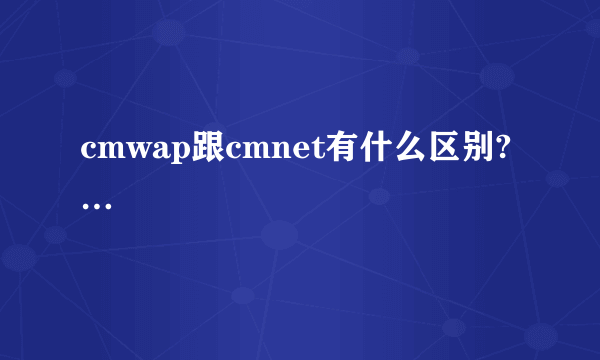 cmwap跟cmnet有什么区别?…