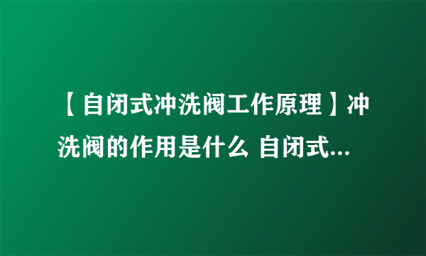 【自闭式冲洗阀工作原理】冲洗阀的作用是什么 自闭式冲洗阀安装