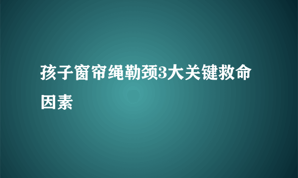 孩子窗帘绳勒颈3大关键救命因素