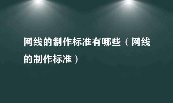 网线的制作标准有哪些（网线的制作标准）