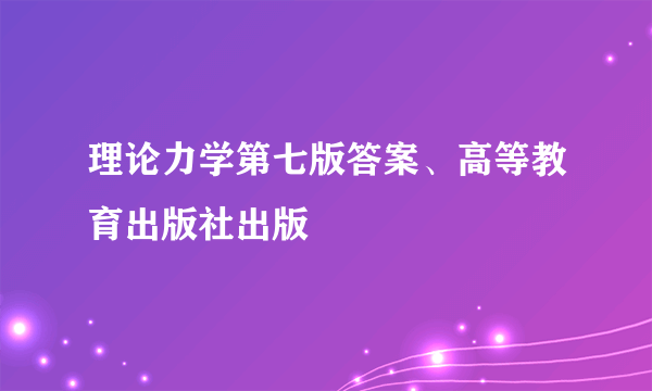 理论力学第七版答案、高等教育出版社出版