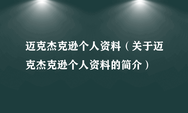 迈克杰克逊个人资料（关于迈克杰克逊个人资料的简介）