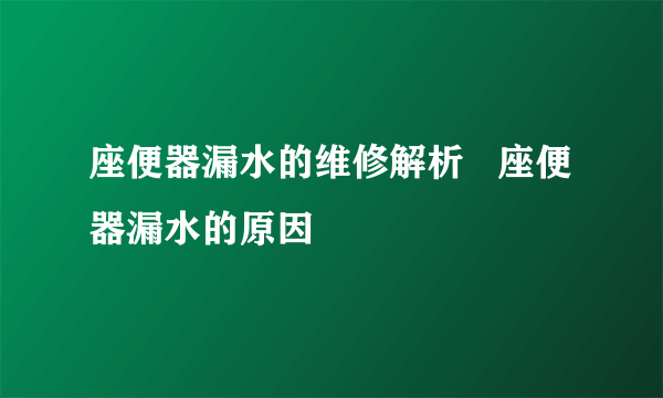 座便器漏水的维修解析   座便器漏水的原因