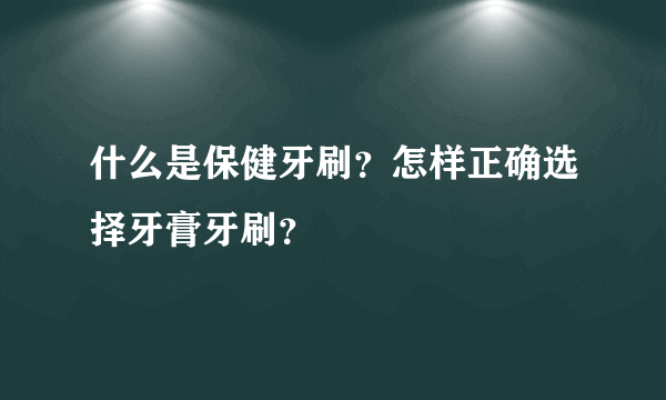 什么是保健牙刷？怎样正确选择牙膏牙刷？