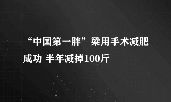 “中国第一胖”梁用手术减肥成功 半年减掉100斤