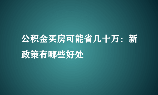 公积金买房可能省几十万：新政策有哪些好处