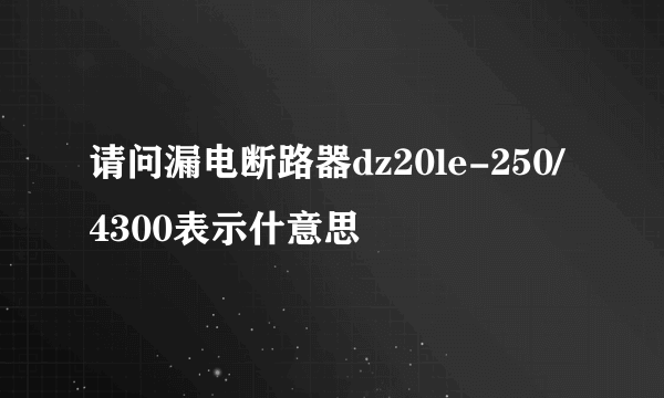 请问漏电断路器dz20le-250/4300表示什意思