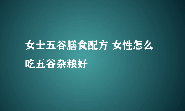 女士五谷膳食配方 女性怎么吃五谷杂粮好