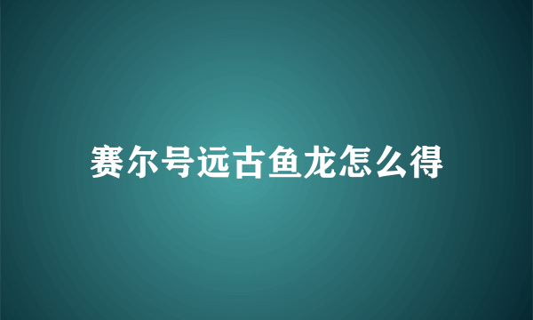 赛尔号远古鱼龙怎么得