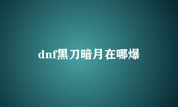 dnf黑刀暗月在哪爆