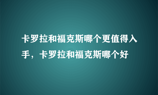 卡罗拉和福克斯哪个更值得入手，卡罗拉和福克斯哪个好