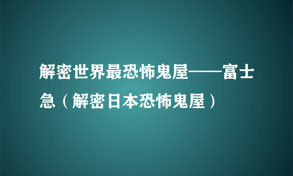 解密世界最恐怖鬼屋——富士急（解密日本恐怖鬼屋）