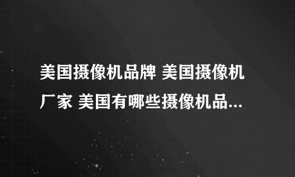 美国摄像机品牌 美国摄像机厂家 美国有哪些摄像机品牌【品牌库】