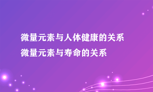 微量元素与人体健康的关系 微量元素与寿命的关系