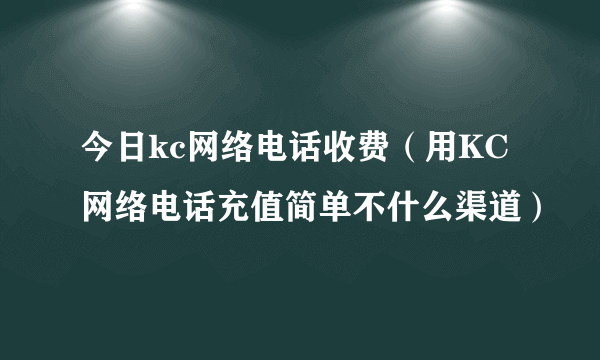 今日kc网络电话收费（用KC网络电话充值简单不什么渠道）