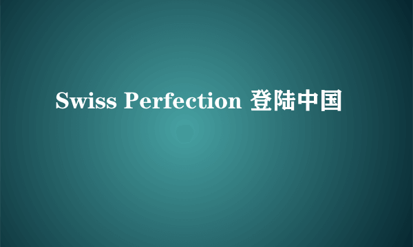 Swiss Perfection 登陆中国