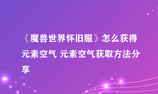 《魔兽世界怀旧服》怎么获得元素空气 元素空气获取方法分享