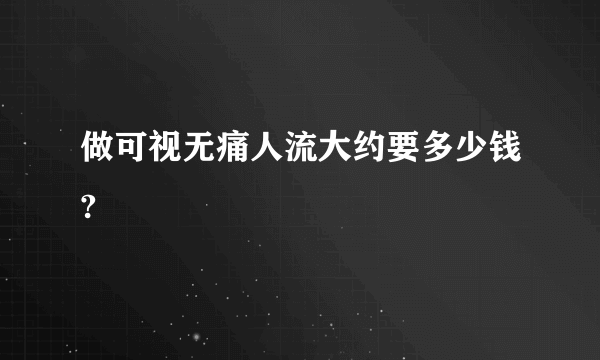 做可视无痛人流大约要多少钱?