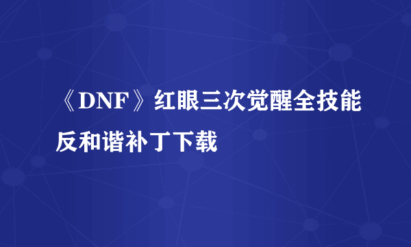 《DNF》红眼三次觉醒全技能反和谐补丁下载