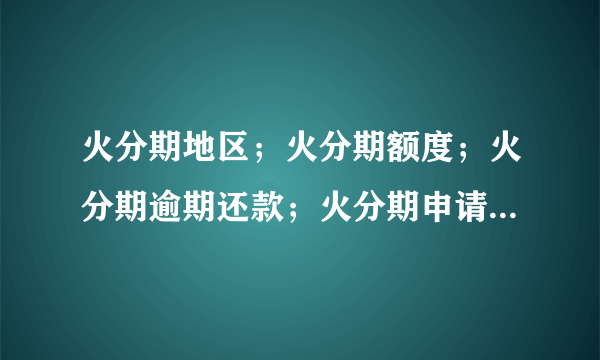 火分期地区；火分期额度；火分期逾期还款；火分期申请可以申请火分期的地区有哪些,逾期还款罚息怎样算?